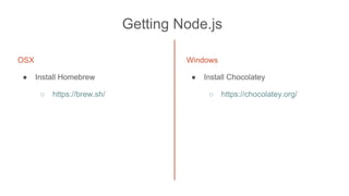 Getting Node.js
OSX
● Install Homebrew
○ https://brew.sh/
Windows
● Install Chocolatey
○ https://chocolatey.org/
 