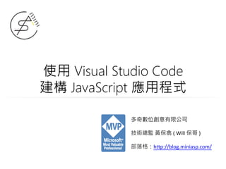 使用 Visual Studio Code
建構 JavaScript 應用程式
多奇數位創意有限公司
技術總監 黃保翕 ( Will 保哥 )
部落格：http://blog.miniasp.com/
 