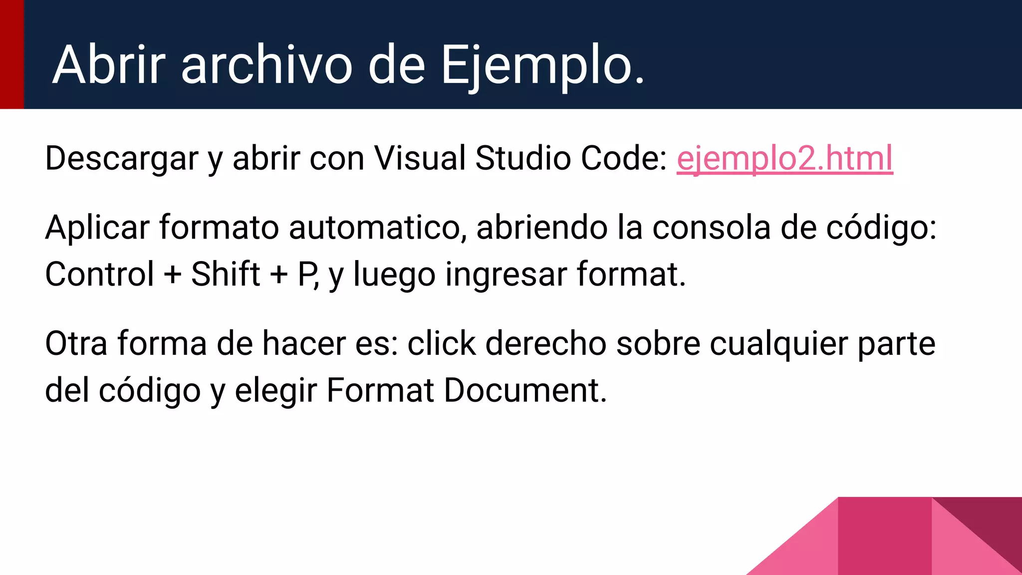 Descargar y abrir con Visual Studio Code: ejemplo2.html
Aplicar formato automatico, abriendo la consola de código:
Control + Shift + P, y luego ingresar format.
Otra forma de hacer es: click derecho sobre cualquier parte
del código y elegir Format Document.
Abrir archivo de Ejemplo.
 