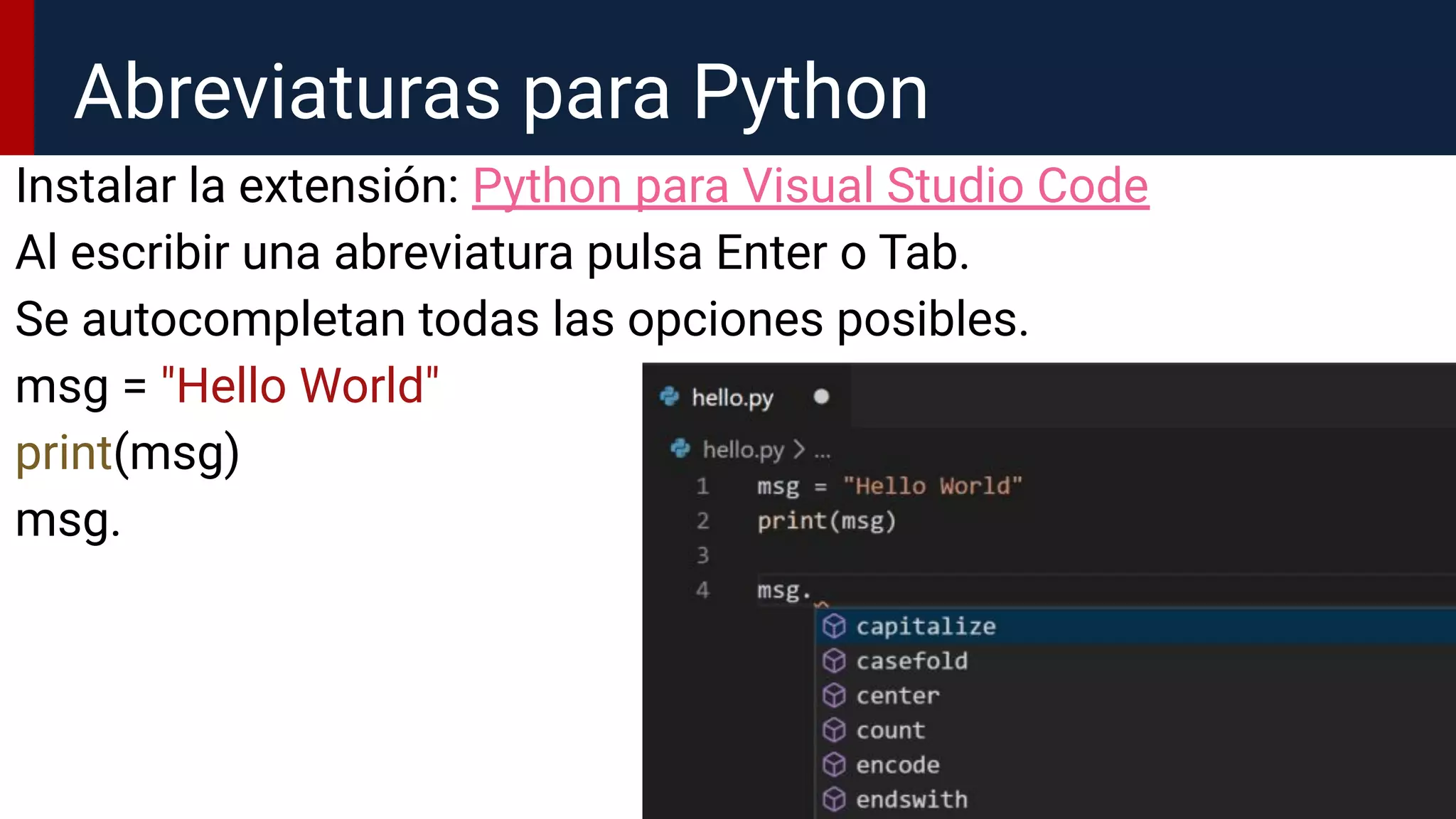Instalar la extensión: Python para Visual Studio Code
Al escribir una abreviatura pulsa Enter o Tab.
Se autocompletan todas las opciones posibles.
msg = "Hello World"
print(msg)
msg.
Abreviaturas para Python
 