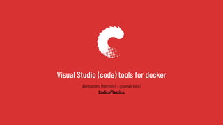 Visual Studio (code) tools for docker
Alessandro Melchiori - @amelchiori
CodicePlastico
 