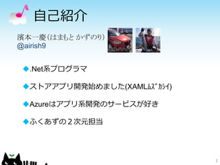 自己紹介
2
濱本一慶（はまもと かずのり）
@airish9
.Net系プログラマ
ストアアプリ開発始めました(XAMLﾑｽﾞｶｼｲ)
Azureはアプリ系開発のサービスが好き
ふくあずの２次元担当
 