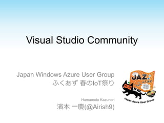 Visual Studio Community
Japan Windows Azure User Group
ふくあず 春のIoT祭り
Hamamoto Kazunori
濱本 一慶(@Airish9)
 