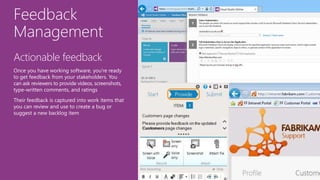 Feedback
Management
Actionable feedback
Once you have working software, you're ready
to get feedback from your stakeholders. You
can ask reviewers to provide videos, screenshots,
type-written comments, and ratings
Their feedback is captured into work items that
you can review and use to create a bug or
suggest a new backlog item
 