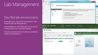 Lab Management
Dev/Test lab environments
Automate your virtual lab environment with
Visual Studio Lab Management
Use templates to define/launch environment
configurations for consistent testing
Provision dev/test lab environments quickly for
testers and developers
 