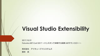Visual Studio Extensibility
2017/10/21
Fukuoka.NET Conf 2017 ～ハンズオンで体験する最新.NETテクノロジー～
株式会社 アイキューブドシステムズ
藤本 武
 
