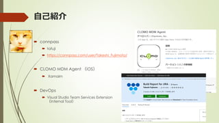 自己紹介
 connpass
 tafuji
 https://connpass.com/user/Takeshi_Fujimoto/
 CLOMO MDM Agent （iOS）
 Xamairn
 DevOps
 Visual Studio Team Services Extension
（Internal Tool）
 