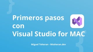Primeros pasos
con
Visual Studio for MAC
Miguel Teheran - Mteheran.dev
 