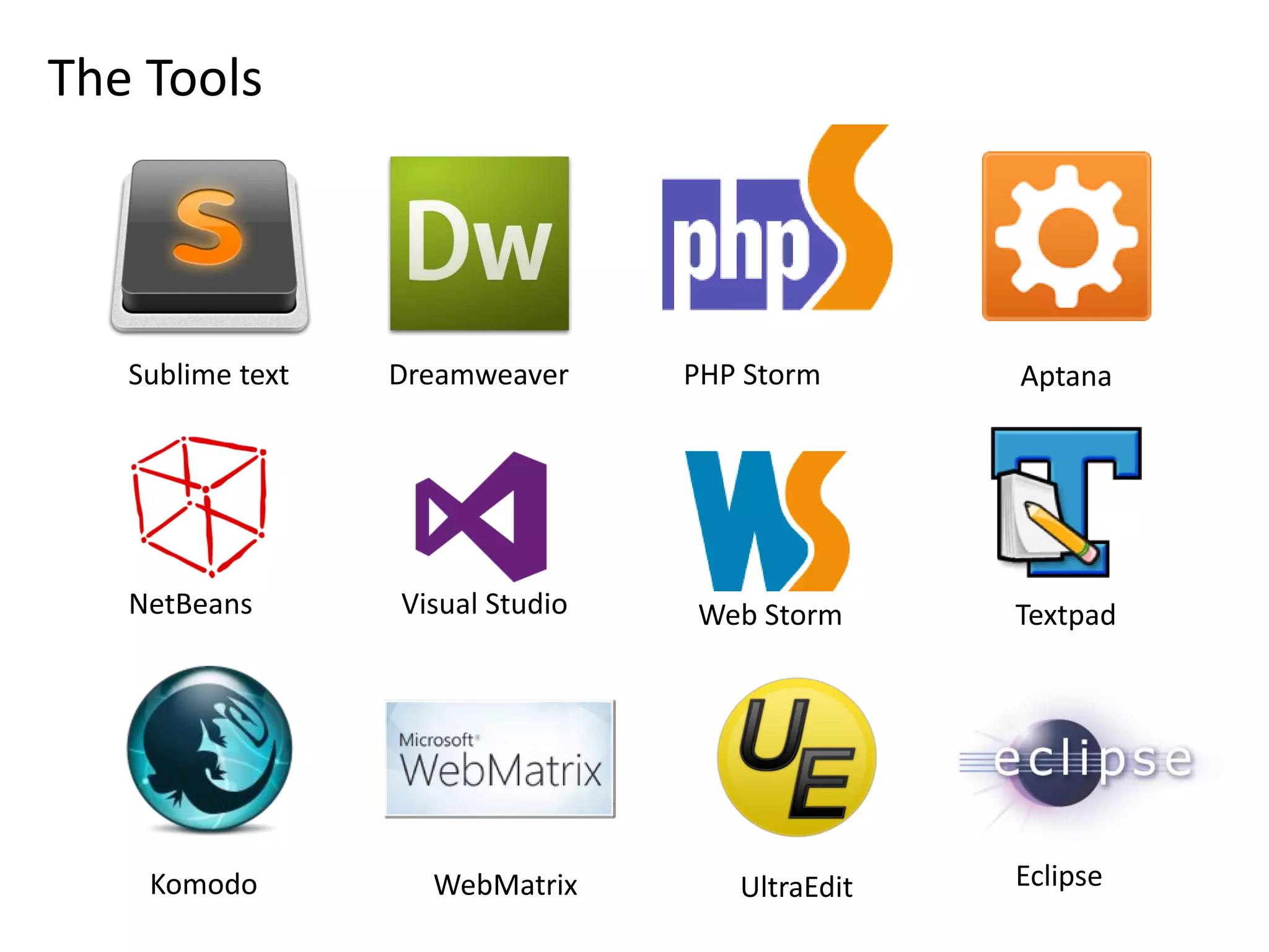 The Tools

Sublime text

NetBeans

Komodo

Dreamweaver

Visual Studio

WebMatrix

PHP Storm

Web Storm

UltraEdit

Aptana

Textpad

Eclipse

 