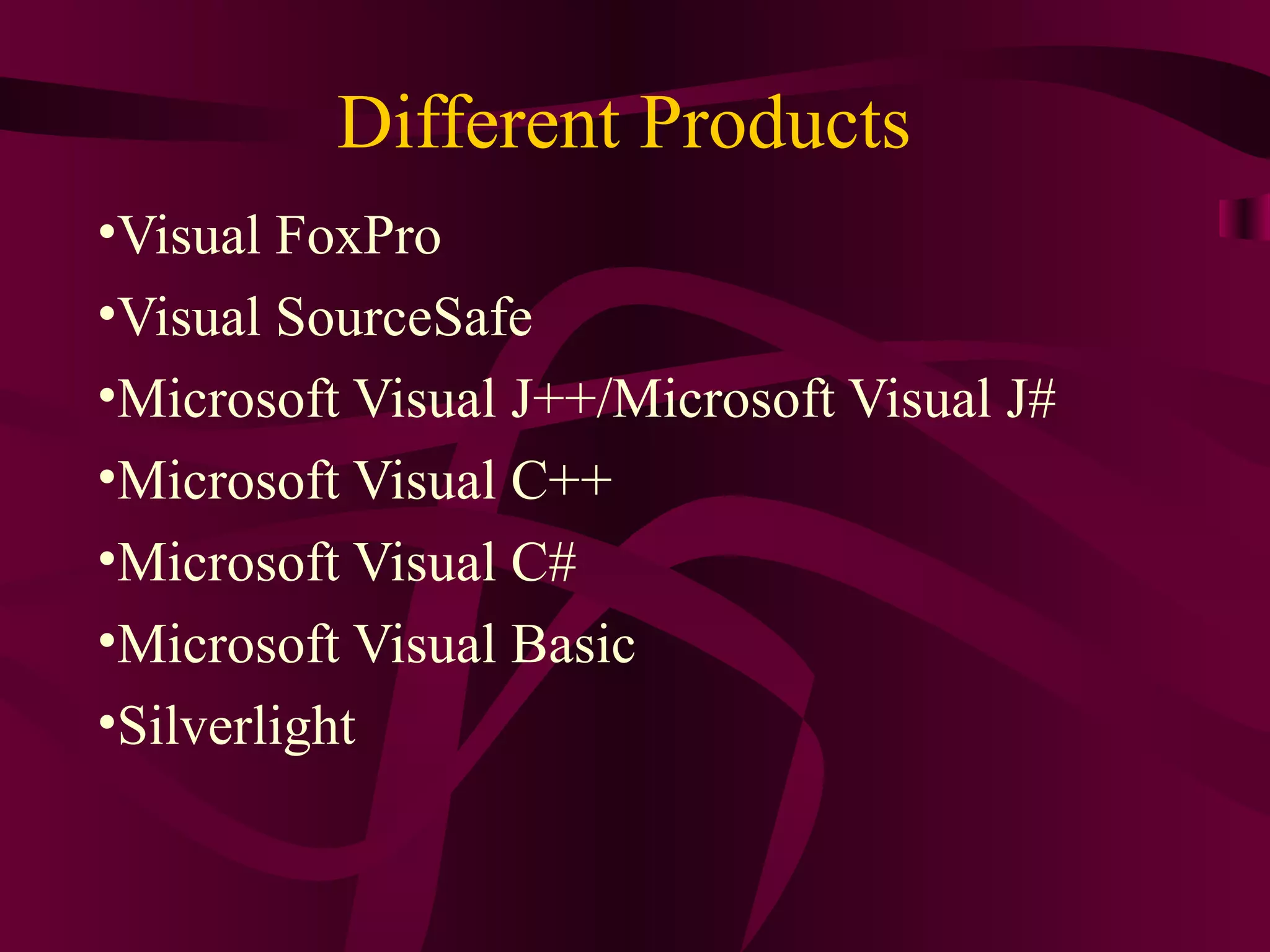 Different Products
•Visual FoxPro
•Visual SourceSafe
•Microsoft Visual J++/Microsoft Visual J#
•Microsoft Visual C++
•Microsoft Visual C#
•Microsoft Visual Basic
•Silverlight
 