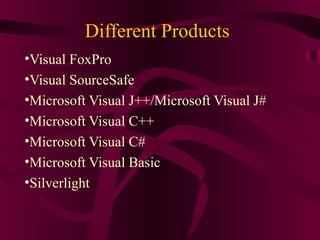 Different Products
•Visual FoxPro
•Visual SourceSafe
•Microsoft Visual J++/Microsoft Visual J#
•Microsoft Visual C++
•Microsoft Visual C#
•Microsoft Visual Basic
•Silverlight
 