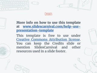 Credits
More info on how to use this template
at www.slidescarnival.com/help-use-
presentation-template
This template is free to use under
Creative Commons Attribution license.
You can keep the Credits slide or
mention SlidesCarnival and other
resources used in a slide footer.
 