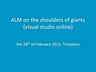 ALM	
  on	
  the	
  shoulders	
  of	
  giants	
  	
  
(visual	
  studio	
  online)	
  
the	
  26th	
  of	
  February	
  2015,	
  Timisoara	
  
 