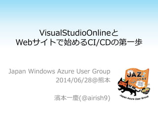 VisualStudioOnlineと
Webサイトで始めるCI/CDの第一歩
Japan Windows Azure User Group
2014/06/28@熊本
濱本一慶(@airish9)
 