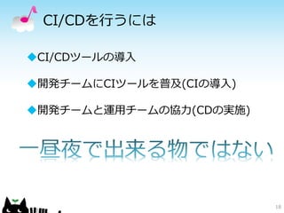 CI/CDを行うには
18
CI/CDツールの導入
開発チームにCIツールを普及(CIの導入)
開発チームと運用チームの協力(CDの実施)
 