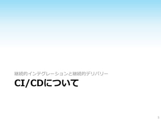 CI/CDについて
継続的インテグレーションと継続的デリバリー
5
 