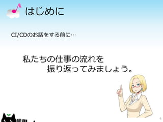 はじめに
6
CI/CDのお話をする前に…
私たちの仕事の流れを
振り返ってみましょう。
 