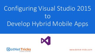 Configuring Visual Studio 2015
to
Develop Hybrid Mobile Apps
www.dotnet-tricks.com
 
