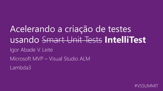 #VSSUMMIT
Igor Abade V. Leite
Acelerando a criação de testes
usando Smart Unit Tests IntelliTest
Microsoft MVP – Visual Studio ALM
Lambda3
 