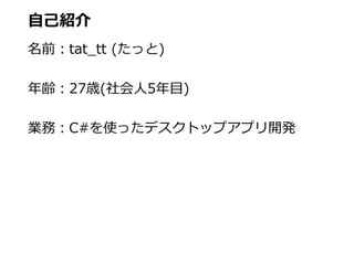 自己紹介
名前：tat_tt (たっと)
年齢：27歳(社会人5年目)
業務：C#を使ったデスクトップアプリ開発
 
