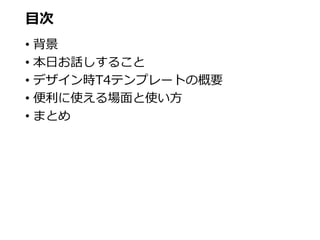 目次
• 背景
• 本日お話しすること
• デザイン時T4テンプレートの概要
• 便利に使える場面と使い方
• まとめ
 