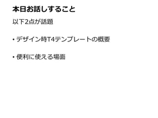 本日お話しすること
以下2点が話題
• デザイン時T4テンプレートの概要
• 便利に使える場面
 