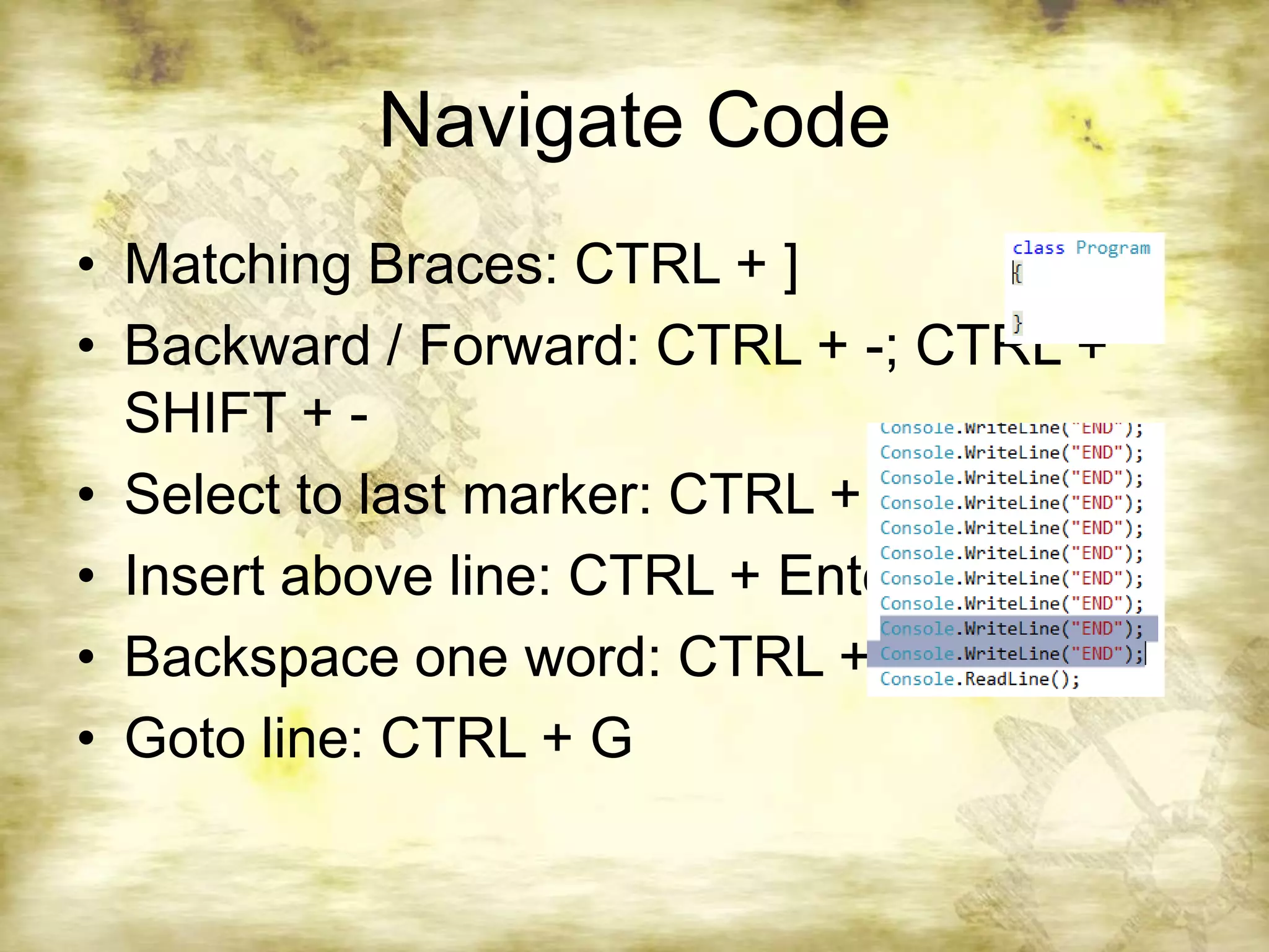 Navigate CodeMatching Braces: CTRL + ]Backward / Forward: CTRL + -; CTRL + SHIFT + -Select to last marker: CTRL + =Insert above line: CTRL + EnterBackspace one word: CTRL + BackspaceGoto line: CTRL + G