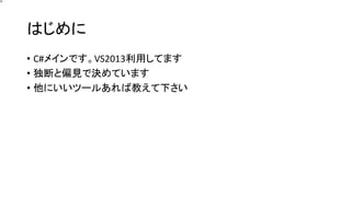 はじめに 
•C#メインです。VS2013利用してます 
•独断と偏見で決めています 
•他にいいツールあれば教えて下さい  