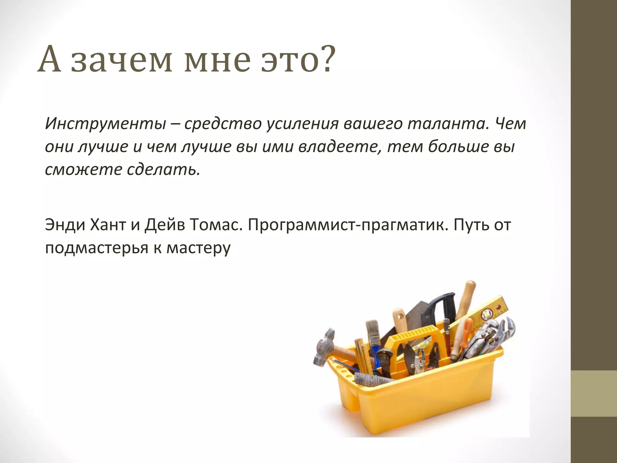 А зачем мне это? Инструменты – средство усиления вашего таланта. Чем они лучше и чем лучше вы ими владеете, тем больше вы сможете сделать. Энди Хант и Дейв Томас. Программист-прагматик. Путь от подмастерья к мастеру 