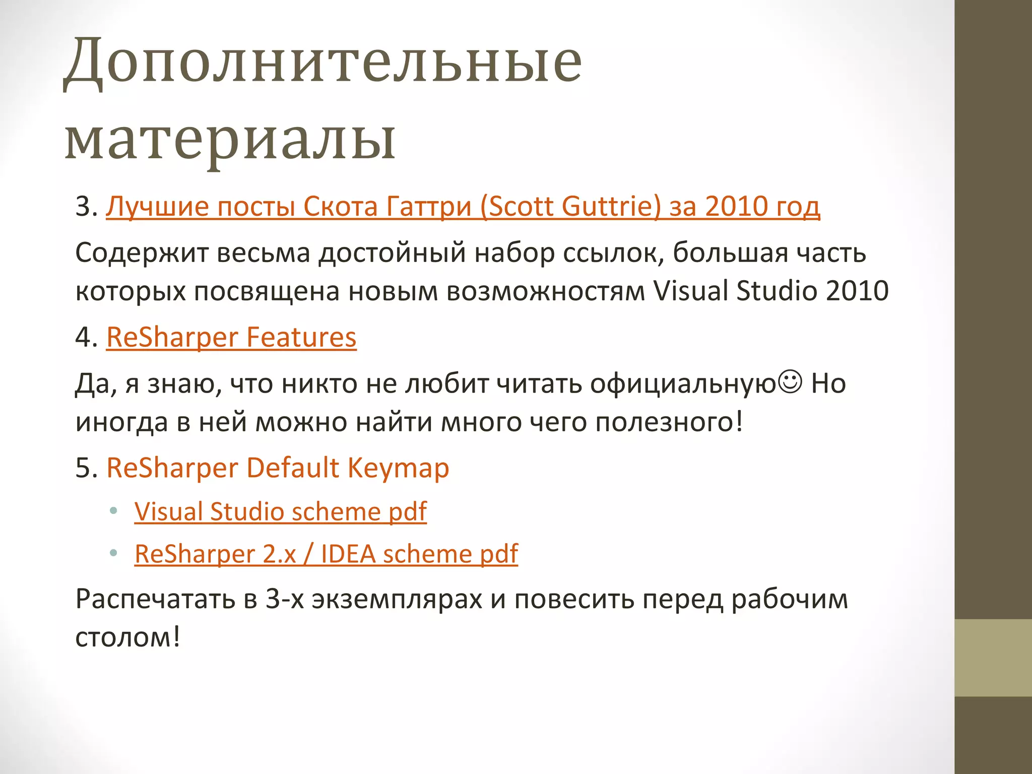 Дополнительные материалы 3.  Лучшие посты Скота Гаттри ( Scott Guttrie ) за 2010 год Содержит весьма достойный набор ссылок, большая часть которых посвящена новым возможностям  Visual Studio  2010 4.  ReSharper Features Да, я знаю, что никто не любит читать официальную   Но иногда в ней можно найти много чего полезного! 5.  ReSharper Default Keymap   Visual Studio scheme pdf ReSharper 2.x / IDEA scheme pdf Распечатать в 3-х экземплярах и повесить перед рабочим столом! 