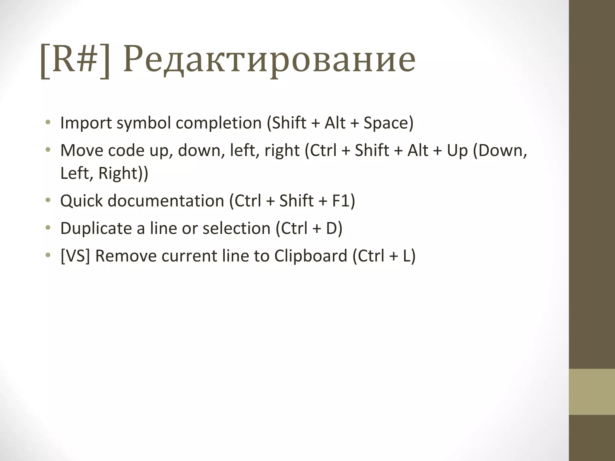 [R#]  Редактирование   Import symbol completion (Shift + Alt + Space) Move code up, down, left, right (Ctrl + Shift + Alt + Up (Down, Left, Right)) Quick documentation (Ctrl + Shift + F1) Duplicate a line or selection (Ctrl + D) [VS] Remove current line to Clipboard (Ctrl + L) 
