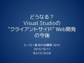 どうなる？
Visual Studioの
"クライアントサイド" Web開発
の今後
ヒーロー島 秋の収穫祭 2014
2014/10/11
きよくら ならみ
 