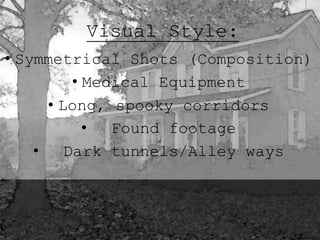 Visual Style: 
• Symmetrical Shots (Composition) 
• Medical Equipment 
• Long, spooky corridors 
• Found footage 
• Dark tunnels/Alley ways 
