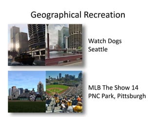 Geographical Recreation
Watch Dogs
Seattle
MLB The Show 14
PNC Park, Pittsburgh
 