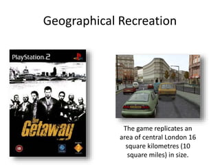 Geographical Recreation
The game replicates an
area of central London 16
square kilometres (10
square miles) in size.
 