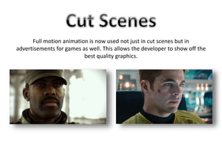 Full motion animation is now used not just in cut scenes but in
advertisements for games as well. This allows the developer to show off the
best quality graphics.
 