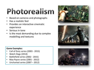 • Based on cameras and photographs
• Has a realistic feel
• Provides an interactive cinematic
experience
• Serious in tone
• Is the most demanding due to complex
modelling and textures
Game Examples:
• Call of Duty series (2003 - 2015)
• Watch Dogs (2014)
• Battlefield series (2002 - 2015)
• Max Payne series (2001 - 2012)
• Uncharted series (2007 – 2012)
 