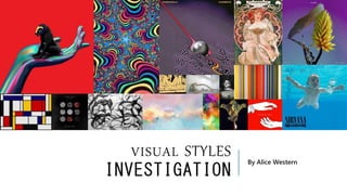 VISUAL STYLES
INVESTIGATION
By Alice Western
 