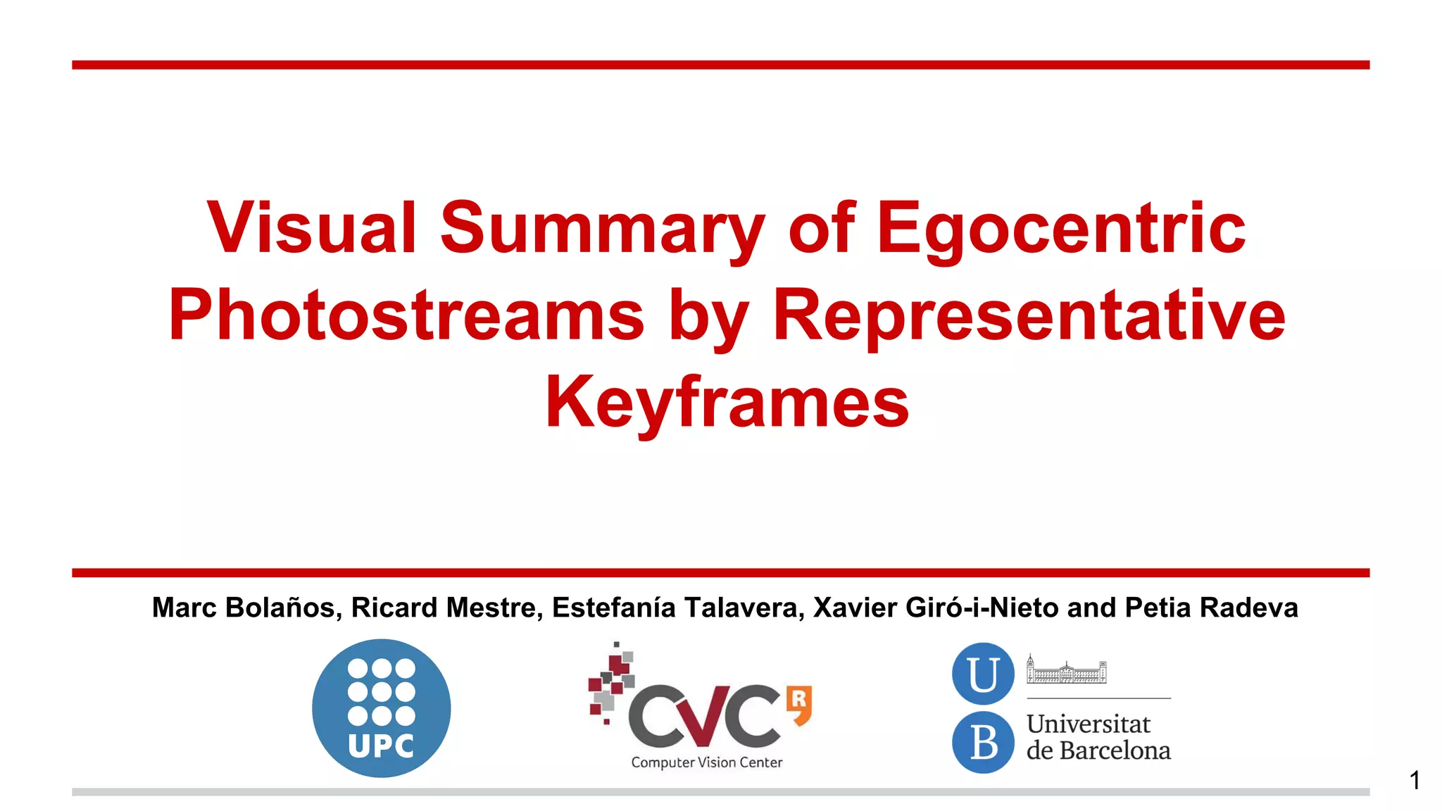Visual Summary of Egocentric
Photostreams by Representative
Keyframes
Marc Bolaños, Ricard Mestre, Estefanía Talavera, Xavier Giró-i-Nieto and Petia Radeva
1
 