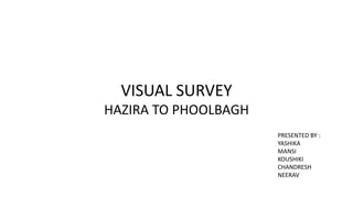 VISUAL SURVEY
HAZIRA TO PHOOLBAGH
PRESENTED BY :
YASHIKA
MANSI
KOUSHIKI
CHANDRESH
NEERAV
 