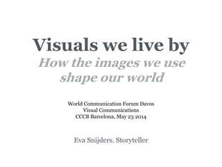 Visuals we live by
How the images we use
shape our world
Eva Snijders. Storyteller
World Communication Forum Davos
Visual Communications
CCCB Barcelona, May 23 2014
 