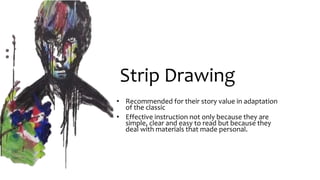 Strip Drawing
• Recommended for their story value in adaptation
of the classic
• Effective instruction not only because they are
simple, clear and easy to read but because they
deal with materials that made personal.
 