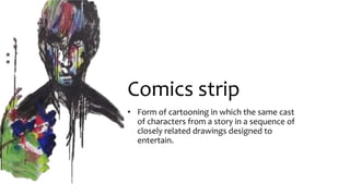 Comics strip
• Form of cartooning in which the same cast
of characters from a story in a sequence of
closely related drawings designed to
entertain.
 
