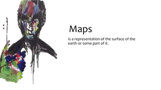 Maps
Is a representation of the surface of the
earth or some part of it.
 