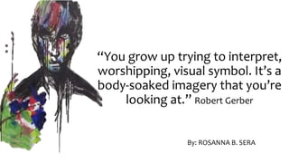 “You grow up trying to interpret,
worshipping, visual symbol. It’s a
body-soaked imagery that you’re
looking at.” Robert Gerber
By: ROSANNA B. SERA
 