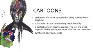 CARTOONS
• another useful visual symbols that bring novelty to our
teaching.
• a first-rate cartoon tells its story metaphorically.
• a perfect cartoon need no caption. The less the artist
depends on the words, the more effective the symbolism
• symbolism convey message
 