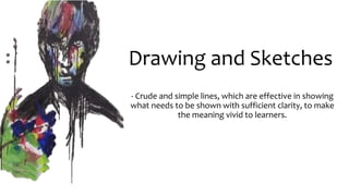 Drawing and Sketches
- Crude and simple lines, which are effective in showing
what needs to be shown with sufficient clarity, to make
the meaning vivid to learners.
 
