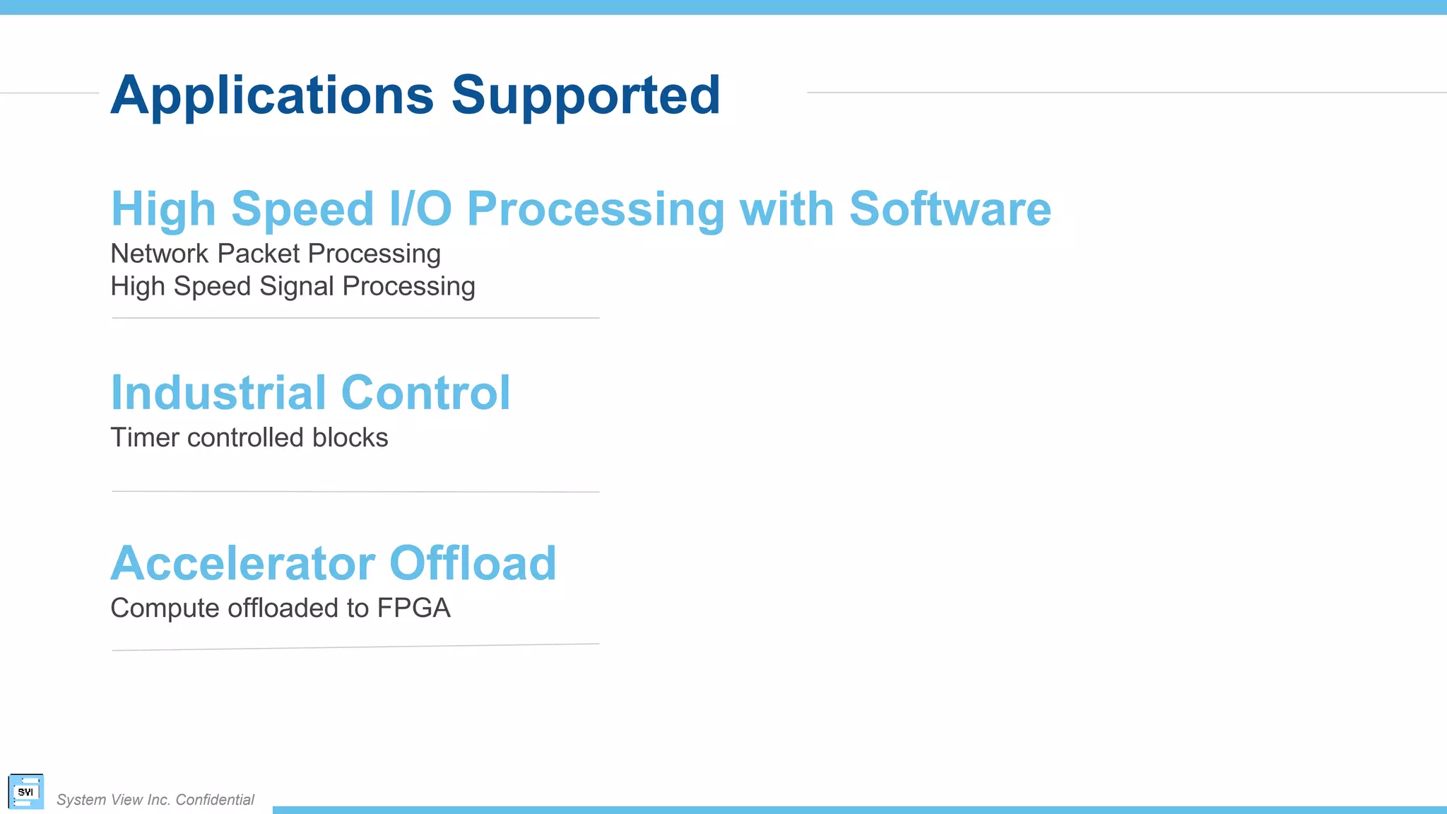 System View Inc. Confidential
Applications Supported
Industrial Control
Timer controlled blocks
Accelerator Offload
Compute offloaded to FPGA
High Speed I/O Processing with Software
Network Packet Processing
High Speed Signal Processing
 