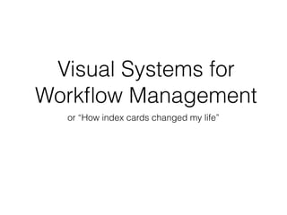 Visual Systems for
Workﬂow Management
or “How index cards changed my life”
 