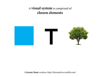 A visual system is comprised of 
chosen elements 
T 
A Jeremy Stout creation: http://thesisadvice.tumblr.com/ 
 
